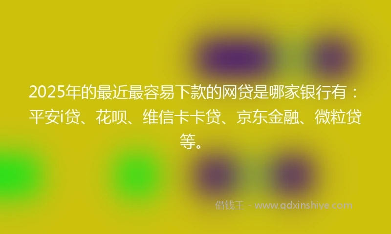 2025年的最近最容易下款的网贷是哪家银行有：平安i贷、花呗、维信卡卡贷、京东金融、微粒贷等。