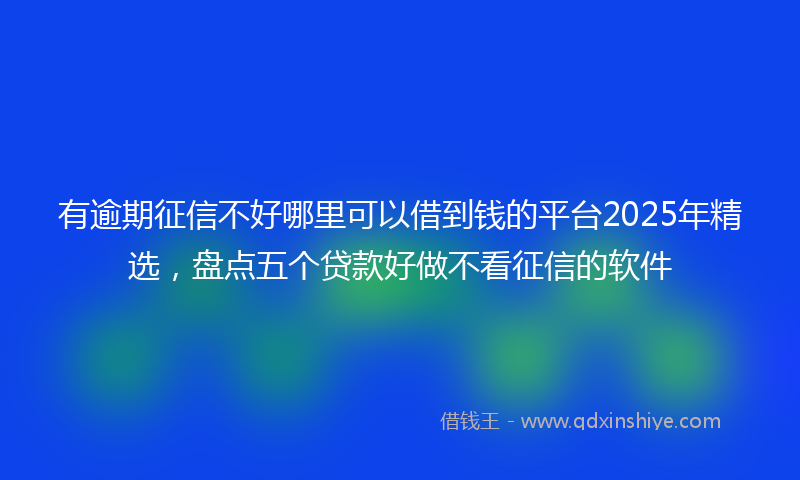 有逾期征信不好哪里可以借到钱的平台2025年精选，盘点五个贷款好做不看征信的软件