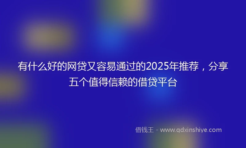 有什么好的网贷又容易通过的2025年推荐，分享五个值得信赖的借贷平台