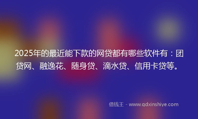 2025年的最近能下款的网贷都有哪些软件有：团贷网、融逸花、随身贷、滴水贷、信用卡贷等。