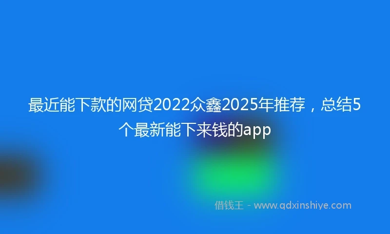 最近能下款的网贷2022众鑫2025年推荐，总结5个最新能下来钱的app