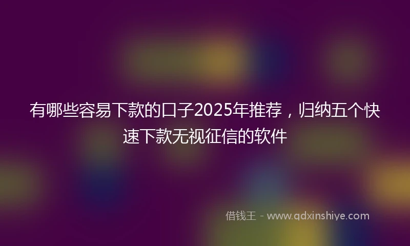 有哪些容易下款的口子2025年推荐，归纳五个快速下款无视征信的软件