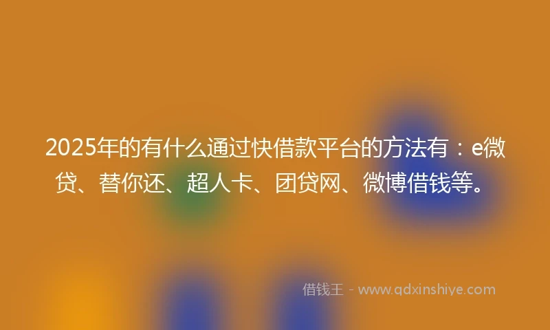 2025年的有什么通过快借款平台的方法有：e微贷、替你还、超人卡、团贷网、微博借钱等。