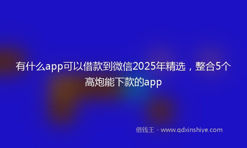 有什么app可以借款到微信2025年精选，整合5个高炮能下款的app