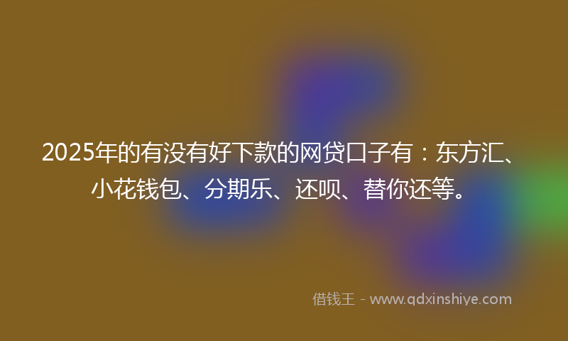 2025年的有没有好下款的网贷口子有：东方汇、小花钱包、分期乐、还呗、替你还等。