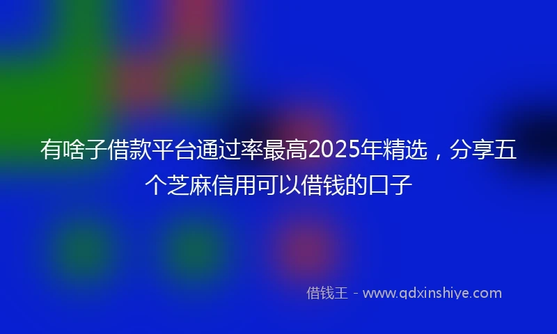 有啥子借款平台通过率最高2025年精选，分享五个芝麻信用可以借钱的口子