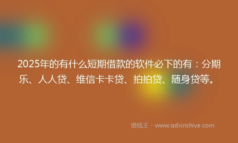 2025年的有什么短期借款的软件必下的有：分期乐、人人贷、维信卡卡贷、拍拍贷、随身贷等。