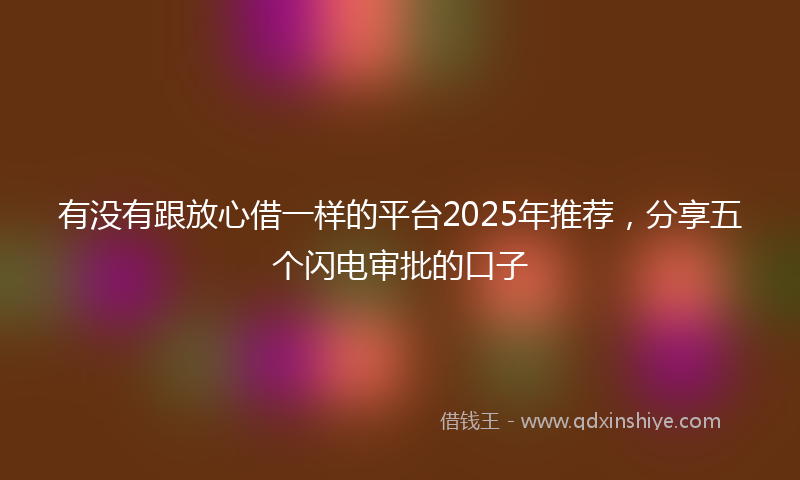 有没有跟放心借一样的平台2025年推荐，分享五个闪电审批的口子
