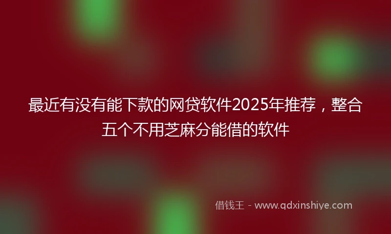 最近有没有能下款的网贷软件2025年推荐,整合五个不用芝麻分能借的软件