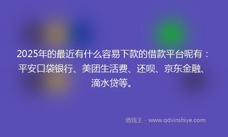 2025年的最近有什么容易下款的借款平台呢有：平安口袋银行、美团生活费、还呗、京东金融、滴水贷等。