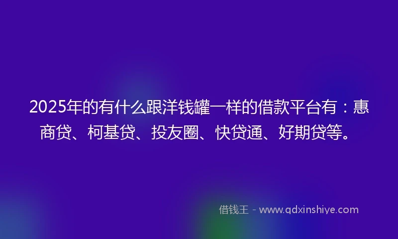 2025年的有什么跟洋钱罐一样的借款平台有：惠商贷、柯基贷、投友圈、快贷通、好期贷等。