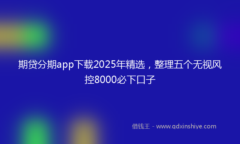 期贷分期app下载2025年精选，整理五个无视风控8000必下口子