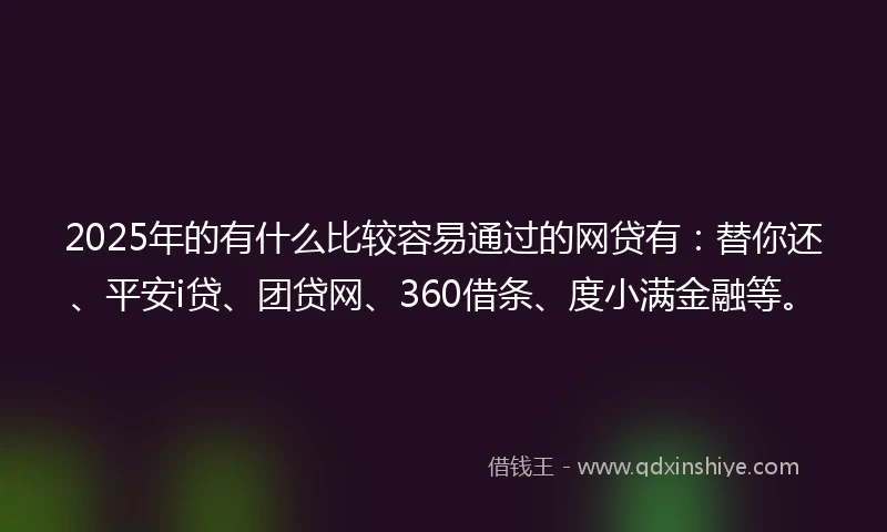 2025年的有什么比较容易通过的网贷有：替你还、平安i贷、团贷网、360借条、度小满金融等。