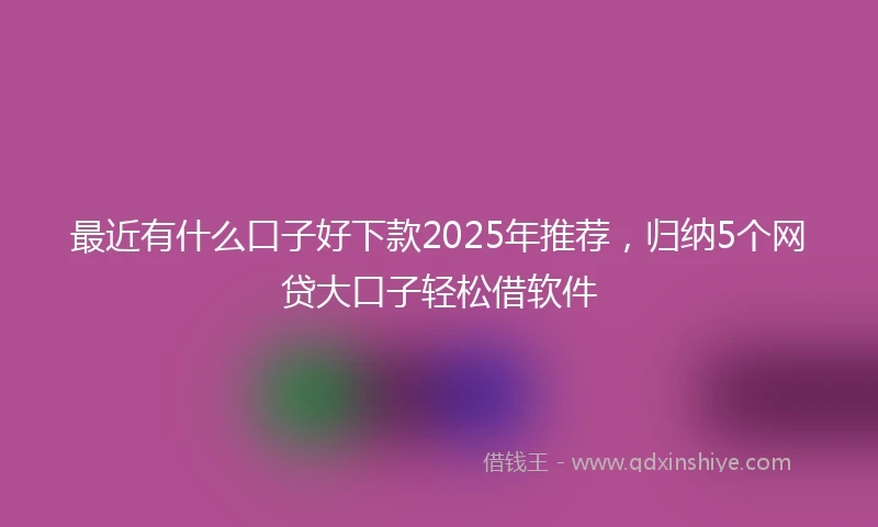 最近有什么口子好下款2025年推荐，归纳5个网贷大口子轻松借软件