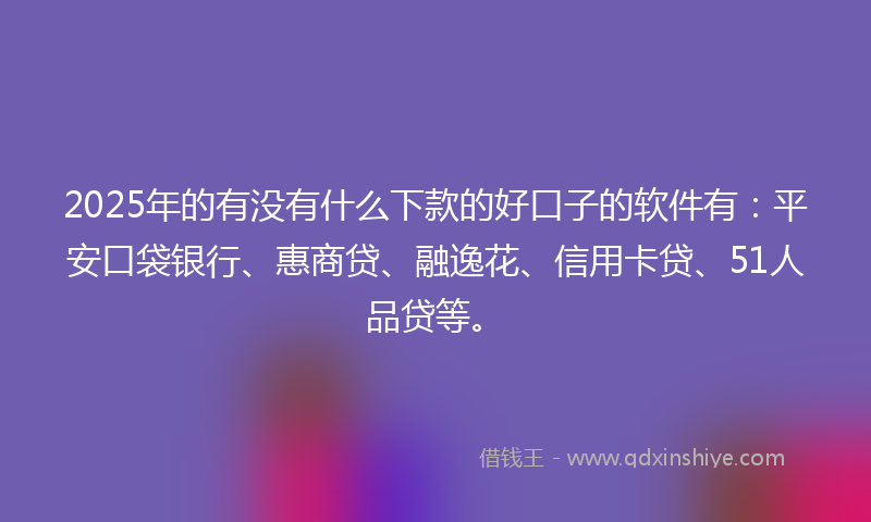 2025年的有没有什么下款的好口子的软件有：平安口袋银行、惠商贷、融逸花、信用卡贷、51人品贷等。