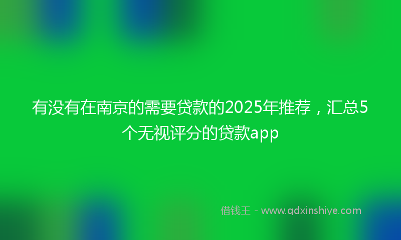 有没有在南京的需要贷款的2025年推荐，汇总5个无视评分的贷款app