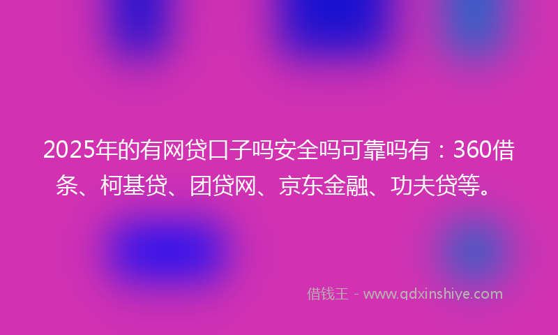 2025年的有网贷口子吗安全吗可靠吗有：360借条、柯基贷、团贷网、京东金融、功夫贷等。