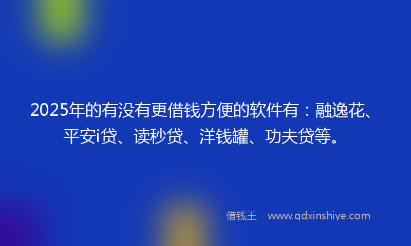 2025年的有没有更借钱方便的软件有：融逸花、平安i贷、读秒贷、洋钱罐、功夫贷等。