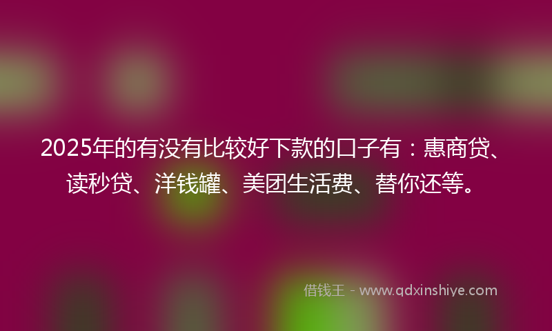 2025年的有没有比较好下款的口子有：惠商贷、读秒贷、洋钱罐、美团生活费、替你还等。