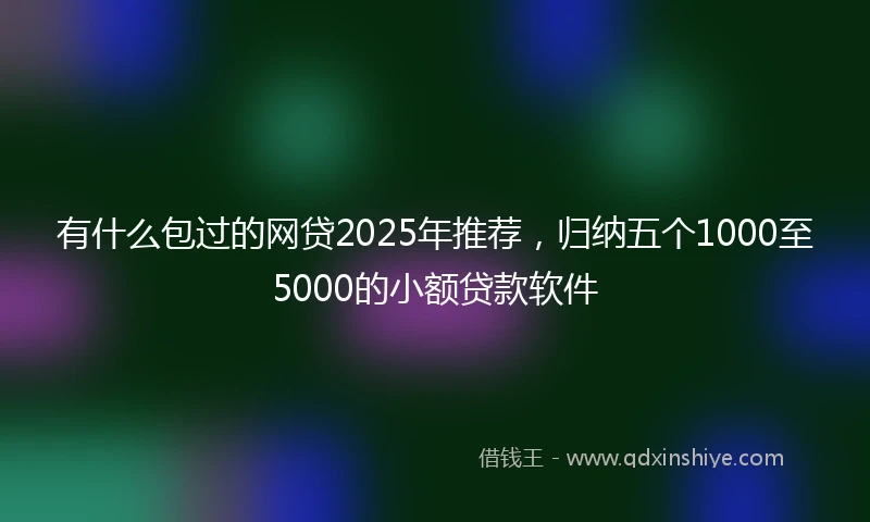 有什么包过的网贷2025年推荐，归纳五个1000至5000的小额贷款软件
