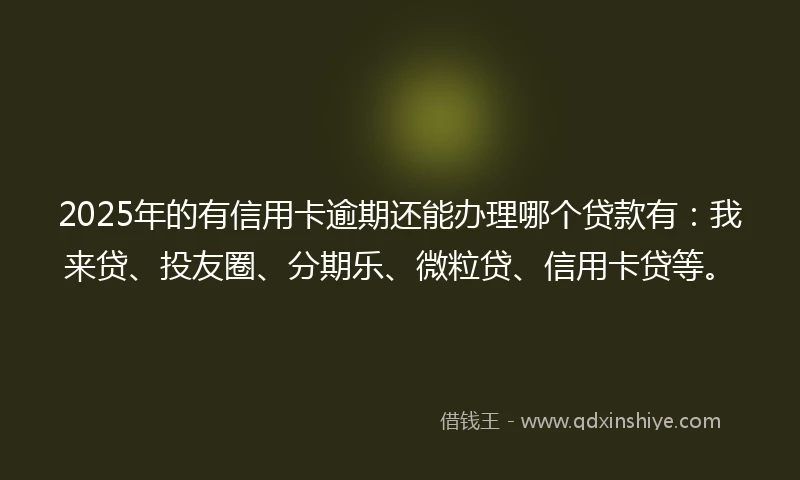 2025年的有信用卡逾期还能办理哪个贷款有：我来贷、投友圈、分期乐、微粒贷、信用卡贷等。