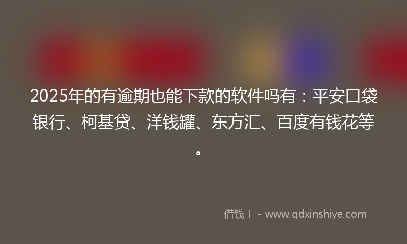 2025年的有逾期也能下款的软件吗有：平安口袋银行、柯基贷、洋钱罐、东方汇、百度有钱花等。