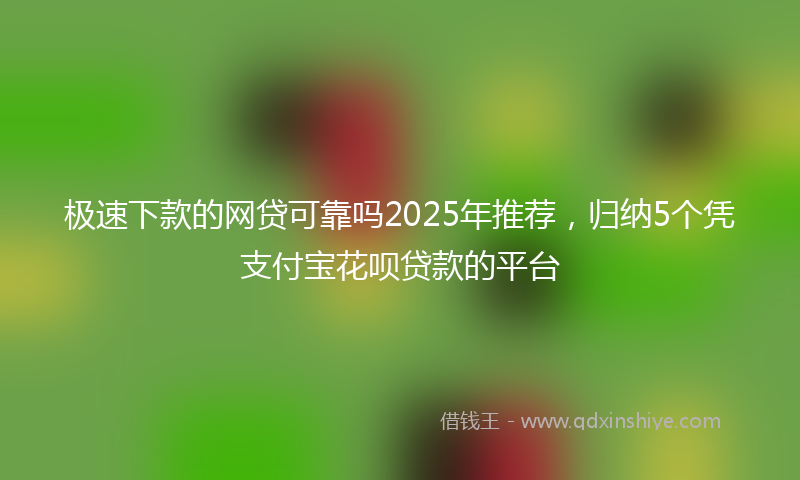极速下款的网贷可靠吗2025年推荐，归纳5个凭支付宝花呗贷款的平台