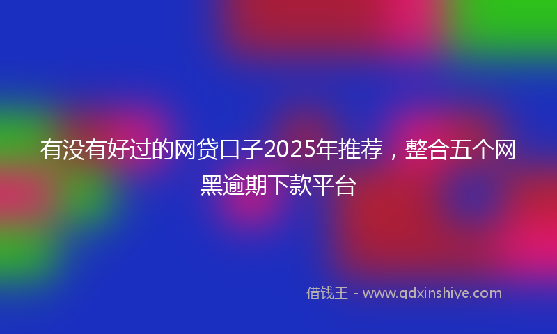 有没有好过的网贷口子2025年推荐，整合五个网黑逾期下款平台