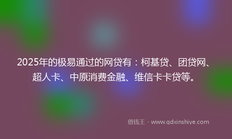 2025年的极易通过的网贷有：柯基贷、团贷网、超人卡、中原消费金融、维信卡卡贷等。