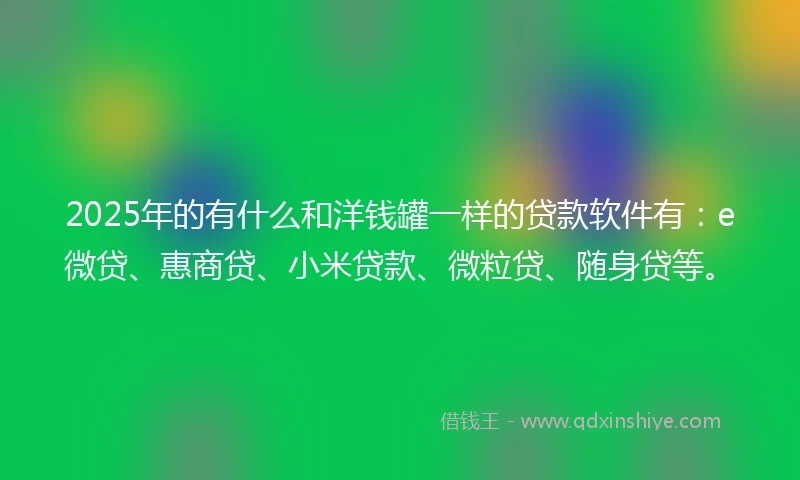 2025年的有什么和洋钱罐一样的贷款软件有：e微贷、惠商贷、小米贷款、微粒贷、随身贷等。