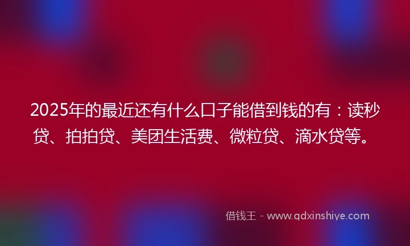 2025年的最近还有什么口子能借到钱的有：读秒贷、拍拍贷、美团生活费、微粒贷、滴水贷等。