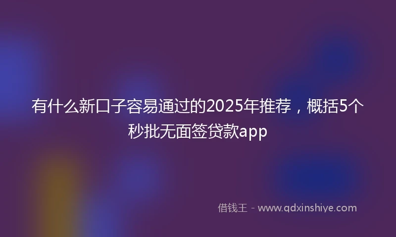有什么新口子容易通过的2025年推荐，概括5个秒批无面签贷款app