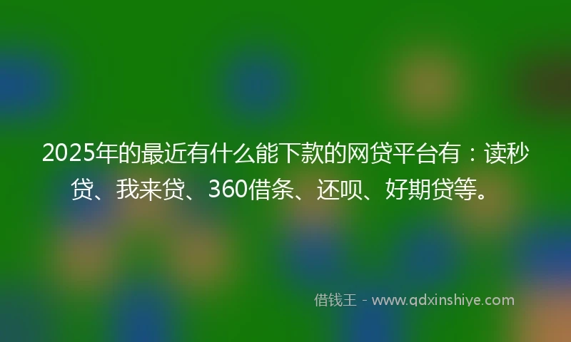 2025年的最近有什么能下款的网贷平台有：读秒贷、我来贷、360借条、还呗、好期贷等。