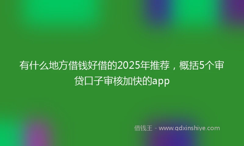 有什么地方借钱好借的2025年推荐，概括5个审贷口子审核加快的app