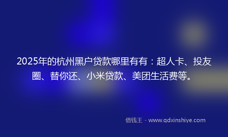 2025年的杭州黑户贷款哪里有有:超人卡、投友圈、替你还、小米贷款、美团生活费等。