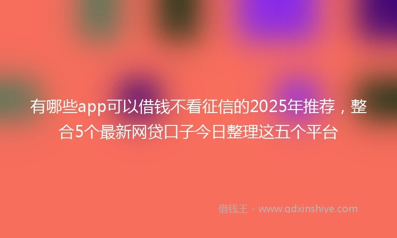 有哪些app可以借钱不看征信的2025年推荐，整合5个最新网贷口子今日整理这五个平台