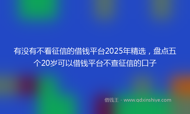 有没有不看征信的借钱平台2025年精选，盘点五个20岁可以借钱平台不查征信的口子