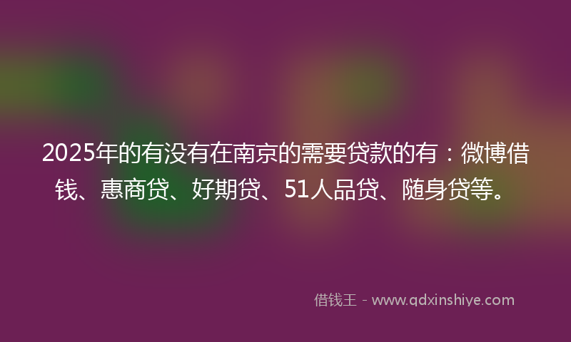 2025年的有没有在南京的需要贷款的有：微博借钱、惠商贷、好期贷、51人品贷、随身贷等。