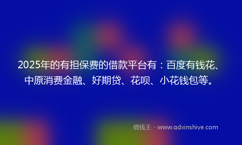 2025年的有担保费的借款平台有：百度有钱花、中原消费金融、好期贷、花呗、小花钱包等。