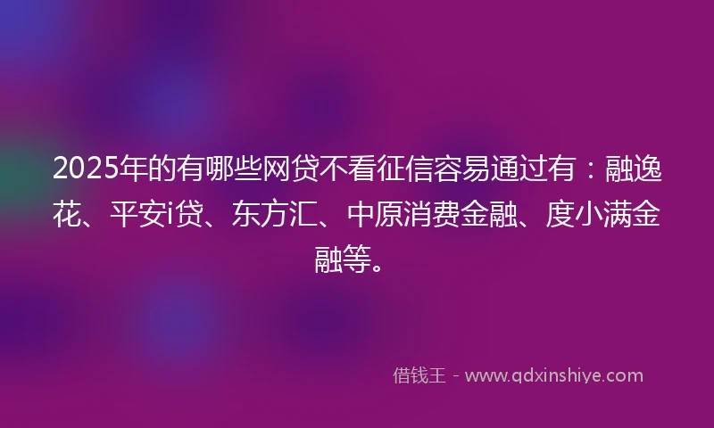 2025年的有哪些网贷不看征信容易通过有：融逸花、平安i贷、东方汇、中原消费金融、度小满金融等。