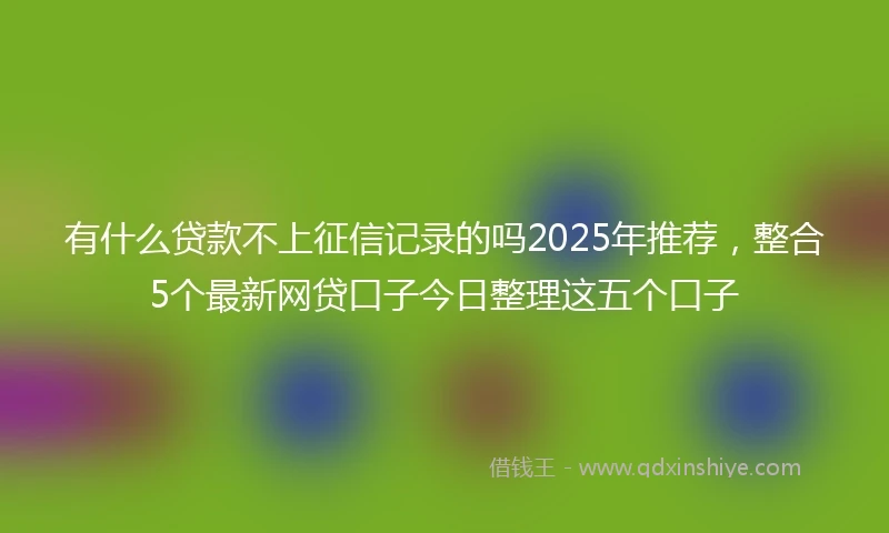 有什么贷款不上征信记录的吗2025年推荐,整合5个最新网贷口子今日整理这五个口子
