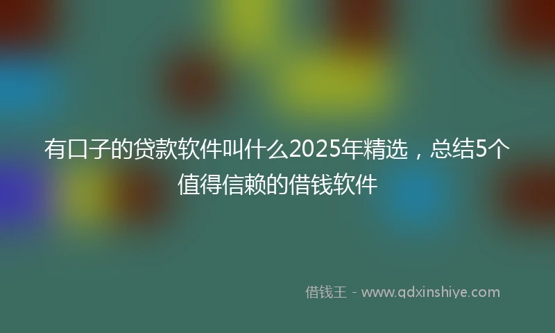 有口子的贷款软件叫什么2025年精选，总结5个值得信赖的借钱软件