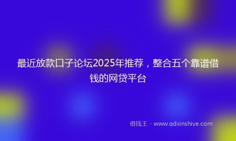 最近放款口子论坛2025年推荐，整合五个靠谱借钱的网贷平台