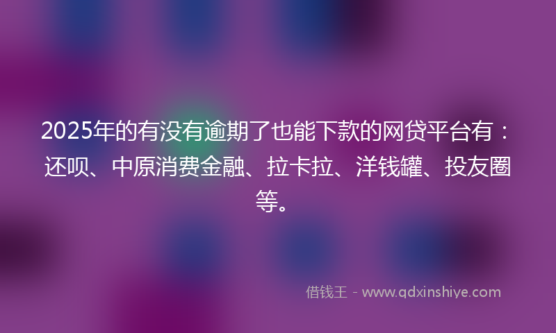 2025年的有没有逾期了也能下款的网贷平台有：还呗、中原消费金融、拉卡拉、洋钱罐、投友圈等。