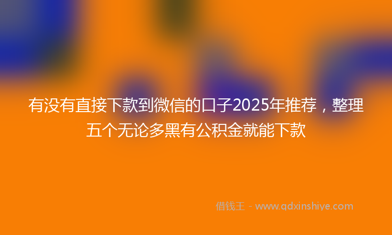 有没有直接下款到微信的口子2025年推荐，整理五个无论多黑有公积金就能下款