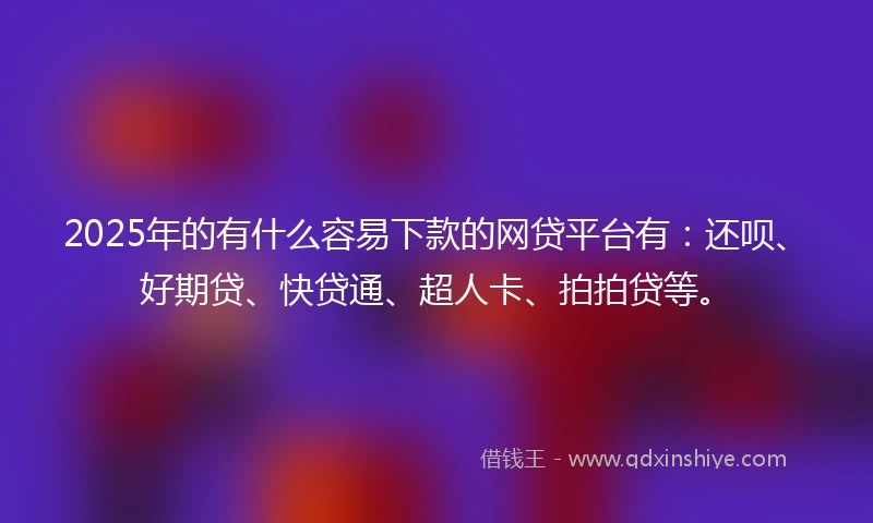 2025年的有什么容易下款的网贷平台有:还呗、好期贷、快贷通、超人卡、拍拍贷等。