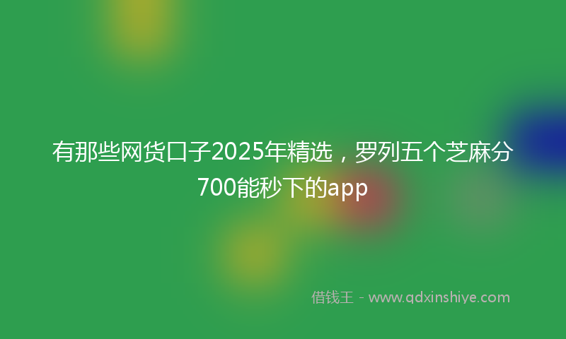 有那些网货口子2025年精选，罗列五个芝麻分700能秒下的app