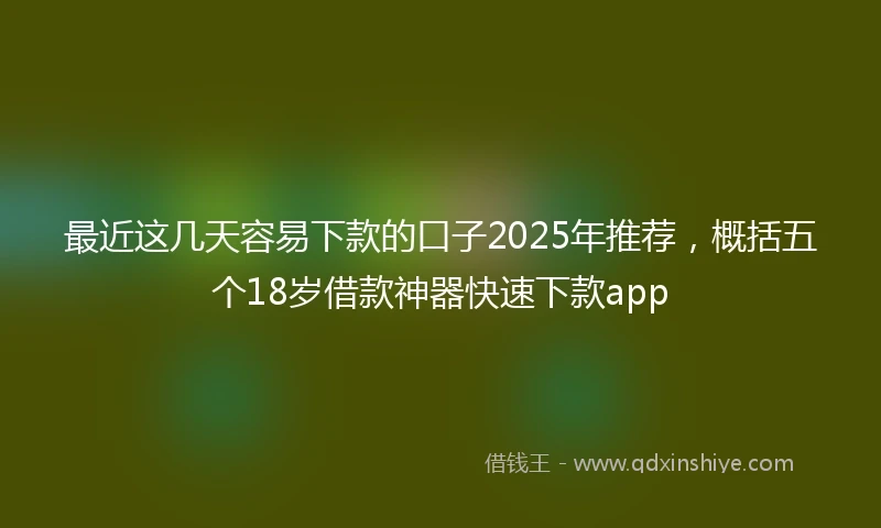 最近这几天容易下款的口子2025年推荐，概括五个18岁借款神器快速下款app