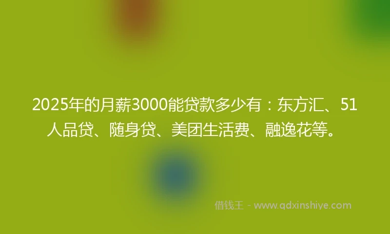 2025年的月薪3000能贷款多少有：东方汇、51人品贷、随身贷、美团生活费、融逸花等。
