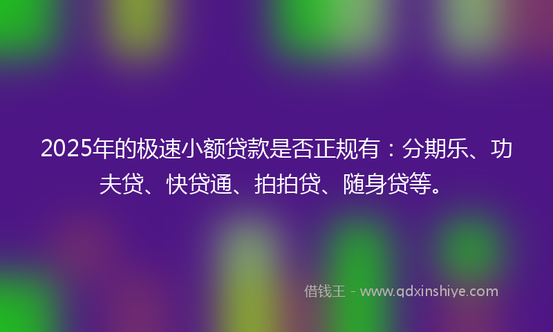 2025年的极速小额贷款是否正规有：分期乐、功夫贷、快贷通、拍拍贷、随身贷等。